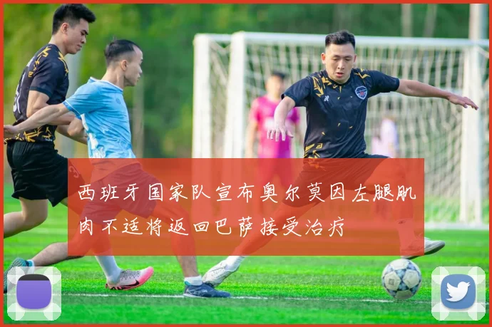 西班牙国家队宣布奥尔莫因左腿肌肉不适将返回巴萨接受治疗