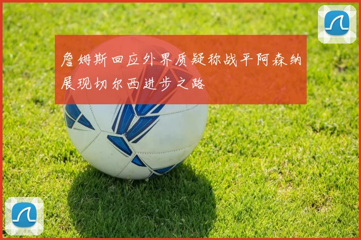 詹姆斯回应外界质疑称战平阿森纳展现切尔西进步之路