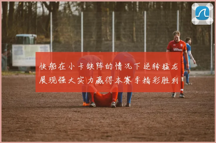 快船在小卡缺阵的情况下逆转猛龙展现强大实力赢得本赛季精彩胜利