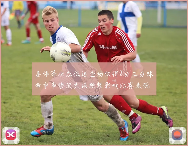 姜伟泽状态低迷全场仅得2分三分球命中率惨淡失误频频影响比赛表现