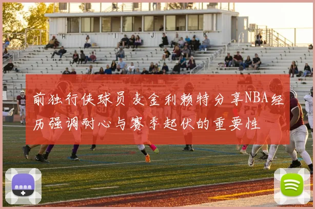 前独行侠球员麦金利赖特分享NBA经历强调耐心与赛季起伏的重要性