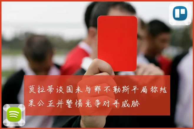 莫拉蒂谈国米与那不勒斯平局称结果公正并警惕竞争对手威胁