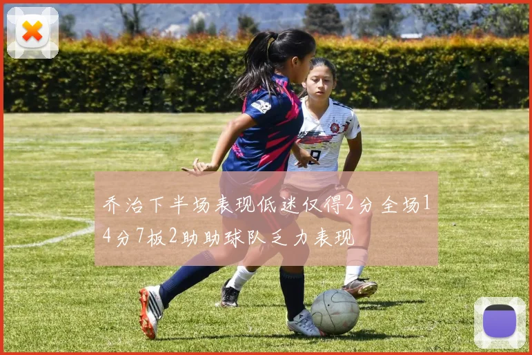 乔治下半场表现低迷仅得2分全场14分7板2助助球队乏力表现