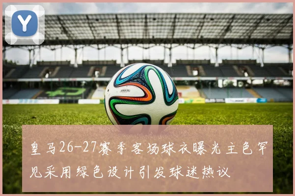 皇马26-27赛季客场球衣曝光主色罕见采用绿色设计引发球迷热议