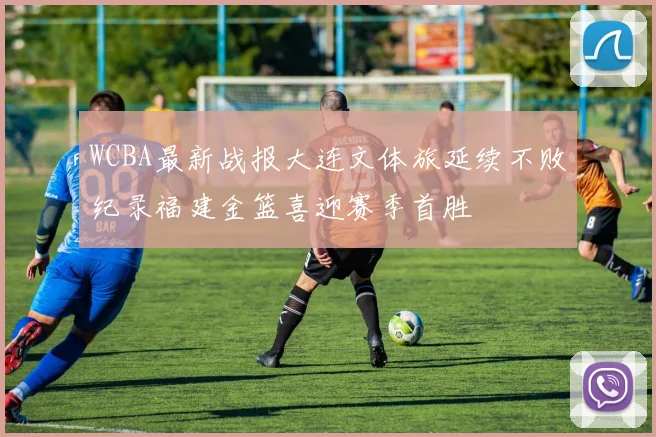 WCBA最新战报大连文体旅延续不败纪录福建金篮喜迎赛季首胜