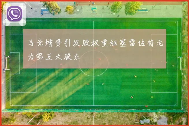 马竞增资引发股权重组塞雷佐将沦为第五大股东