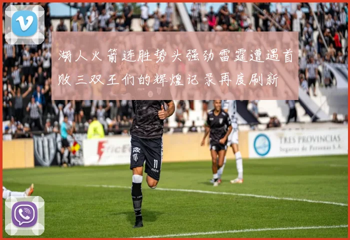湖人火箭连胜势头强劲雷霆遭遇首败三双王们的辉煌记录再度刷新