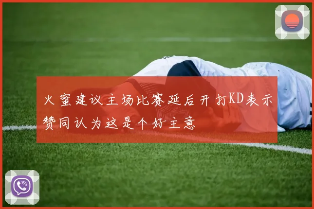 火蜜建议主场比赛延后开打KD表示赞同认为这是个好主意