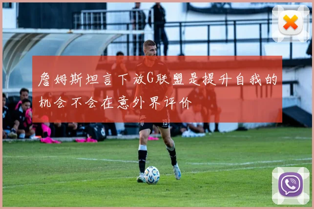 詹姆斯坦言下放G联盟是提升自我的机会不会在意外界评价