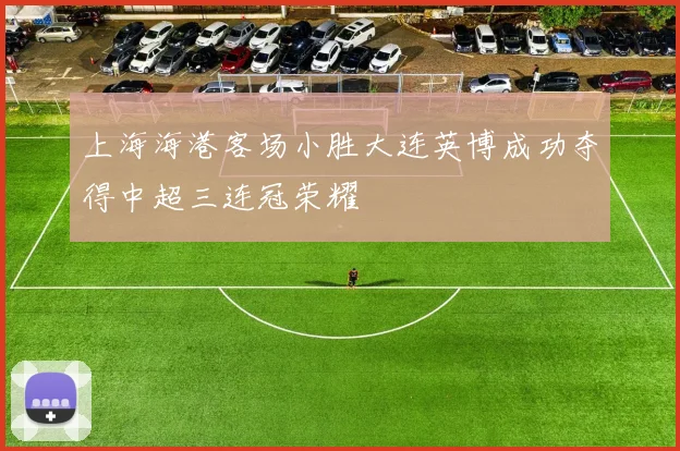 上海海港客场小胜大连英博成功夺得中超三连冠荣耀