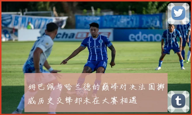 姆巴佩与哈兰德的巅峰对决法国挪威历史交锋却未在大赛相遇