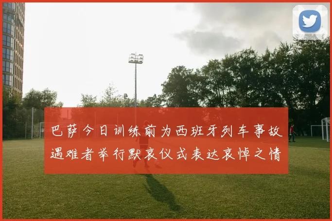 巴萨今日训练前为西班牙列车事故遇难者举行默哀仪式表达哀悼之情