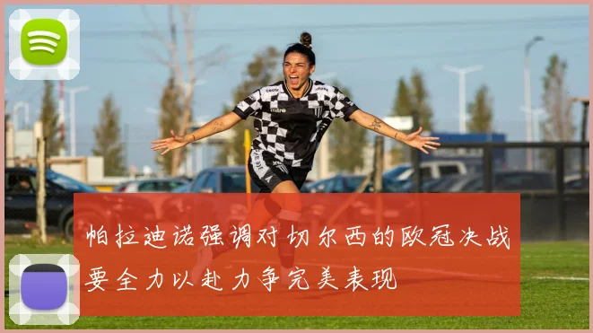 帕拉迪诺强调对切尔西的欧冠决战要全力以赴力争完美表现