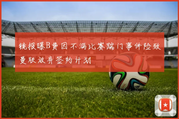 镜报曝B费因不满比赛踹门事件险致曼联放弃签约计划