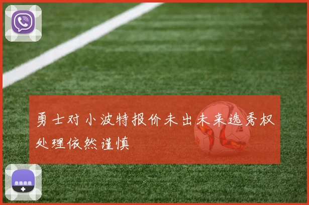 勇士对小波特报价未出未来选秀权处理依然谨慎