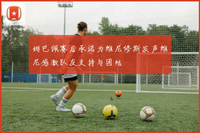 姆巴佩赛后承诺为维尼修斯发声维尼感激队友支持与团结