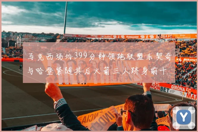 马克西场均399分钟领跑联盟东契奇与哈登紧随其后火箭三人跻身前十