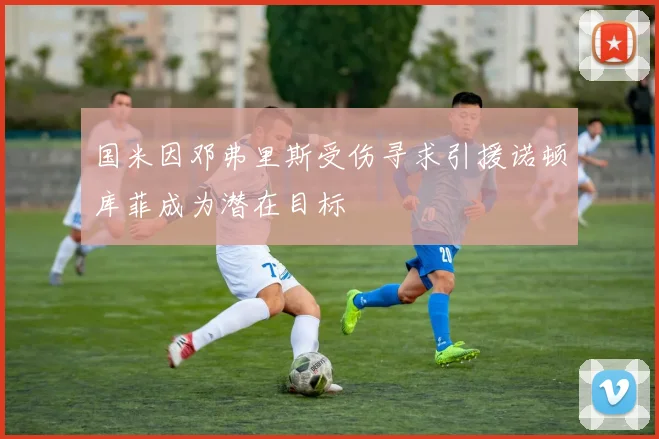国米因邓弗里斯受伤寻求引援诺顿库菲成为潜在目标
