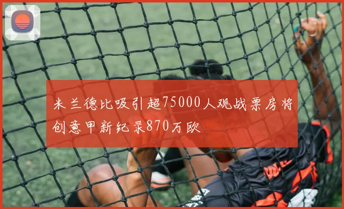 米兰德比吸引超75000人观战票房将创意甲新纪录870万欧
