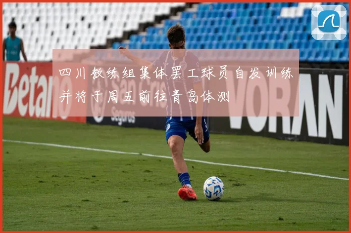 四川教练组集体罢工球员自发训练并将于周五前往青岛体测