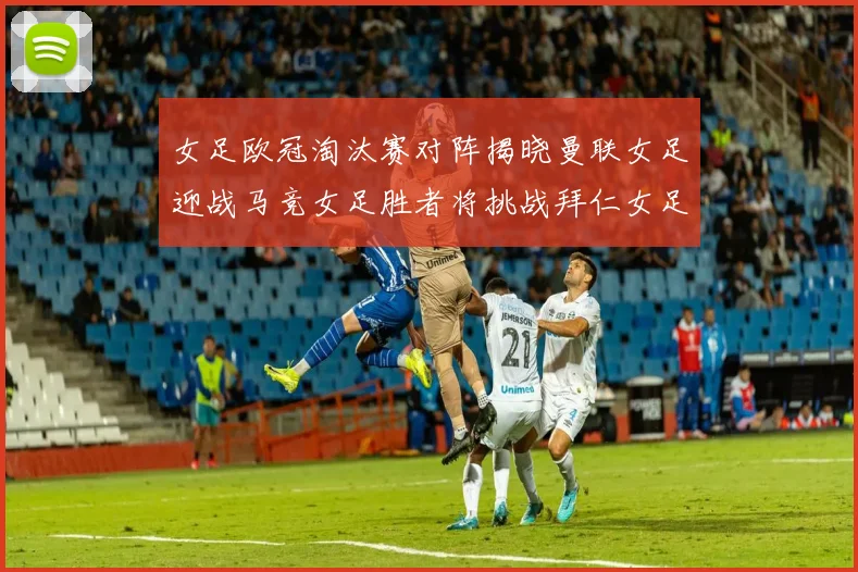 女足欧冠淘汰赛对阵揭晓曼联女足迎战马竞女足胜者将挑战拜仁女足