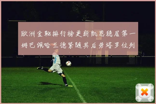 欧洲金靴排行榜更新凯恩稳居第一姆巴佩哈兰德紧随其后劳塔罗位列第十