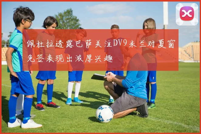 佩杜拉透露巴萨关注DV9米兰对夏窗免签表现出浓厚兴趣