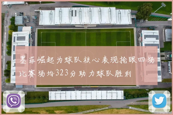 墨菲崛起为球队核心表现抢眼四场比赛场均323分助力球队胜利