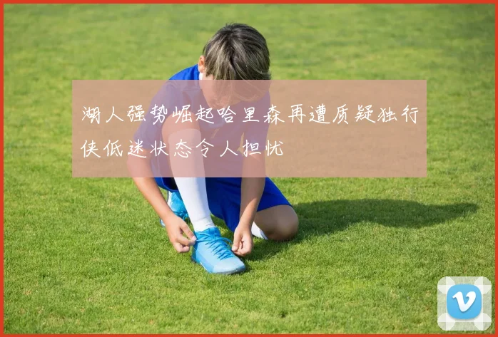 湖人强势崛起哈里森再遭质疑独行侠低迷状态令人担忧
