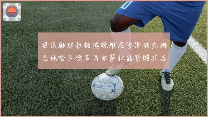 禁区触球数据揭晓维尼修斯领先姆巴佩哈兰德亚马尔萨拉赫紧随其后