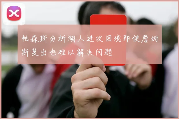 帕森斯分析湖人进攻困境即使詹姆斯复出也难以解决问题