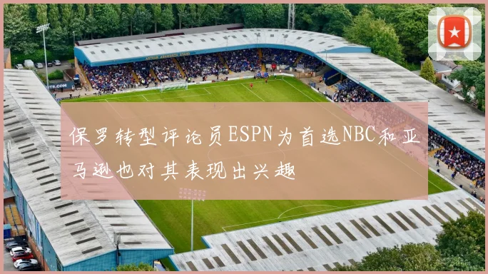 保罗转型评论员ESPN为首选NBC和亚马逊也对其表现出兴趣