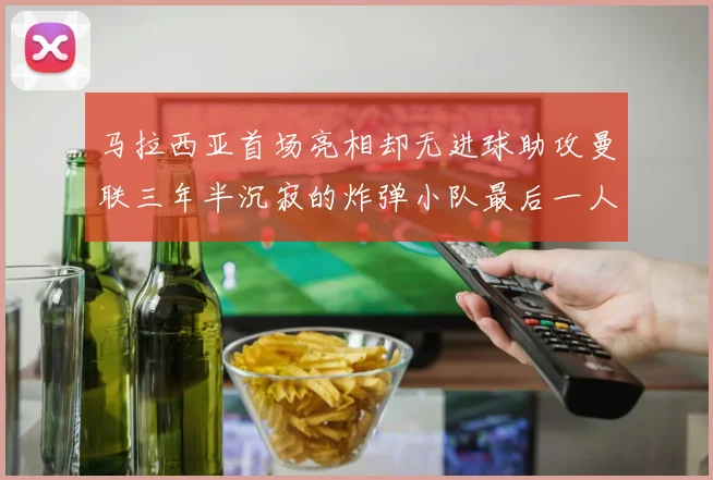马拉西亚首场亮相却无进球助攻曼联三年半沉寂的炸弹小队最后一人