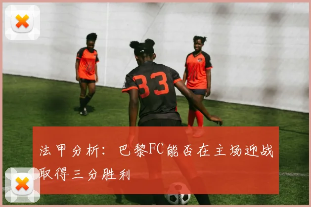 法甲分析：巴黎FC能否在主场迎战取得三分胜利