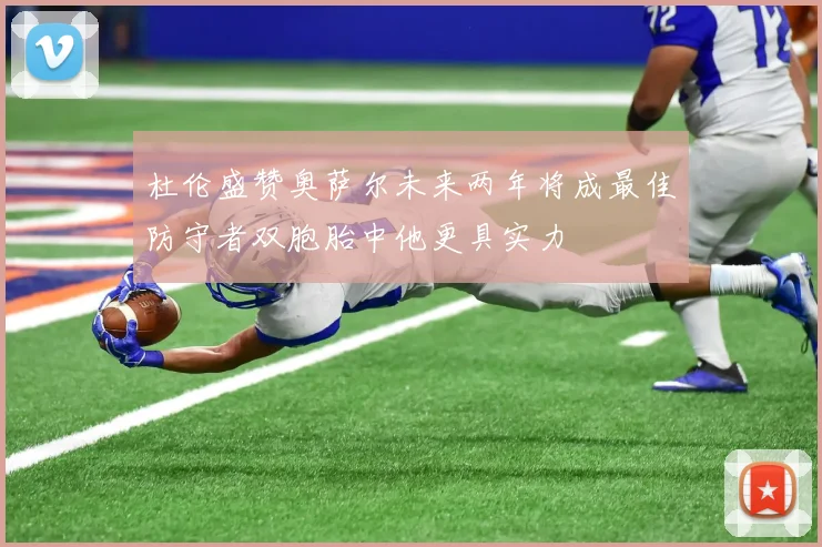 杜伦盛赞奥萨尔未来两年将成最佳防守者双胞胎中他更具实力