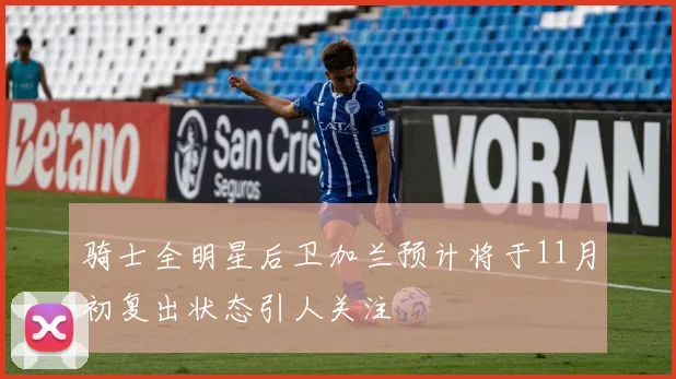 骑士全明星后卫加兰预计将于11月初复出状态引人关注