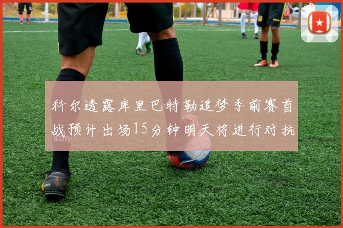 科尔透露库里巴特勒追梦季前赛首战预计出场15分钟明天将进行对抗训练