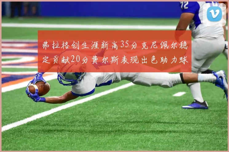 弗拉格创生涯新高35分克尼佩尔稳定贡献20分费尔斯表现出色助力球队