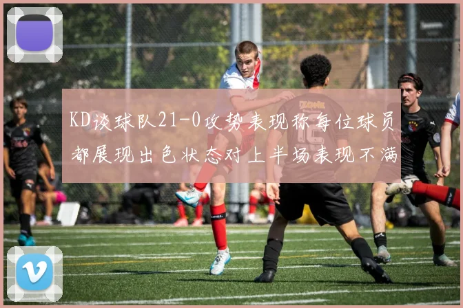 KD谈球队21-0攻势表现称每位球员都展现出色状态对上半场表现不满