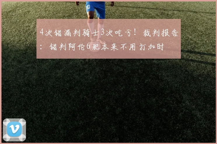 4次错漏判骑士3次吃亏！裁判报告：错判阿伦6犯本来不用打加时