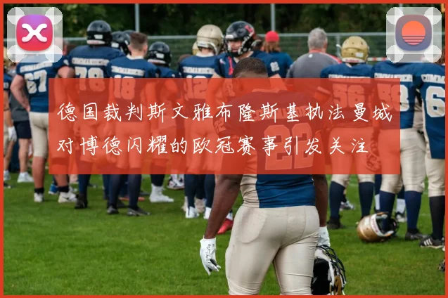 德国裁判斯文雅布隆斯基执法曼城对博德闪耀的欧冠赛事引发关注