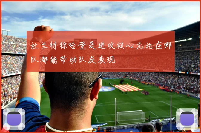 杜兰特称哈登是进攻核心无论在哪队都能带动队友表现