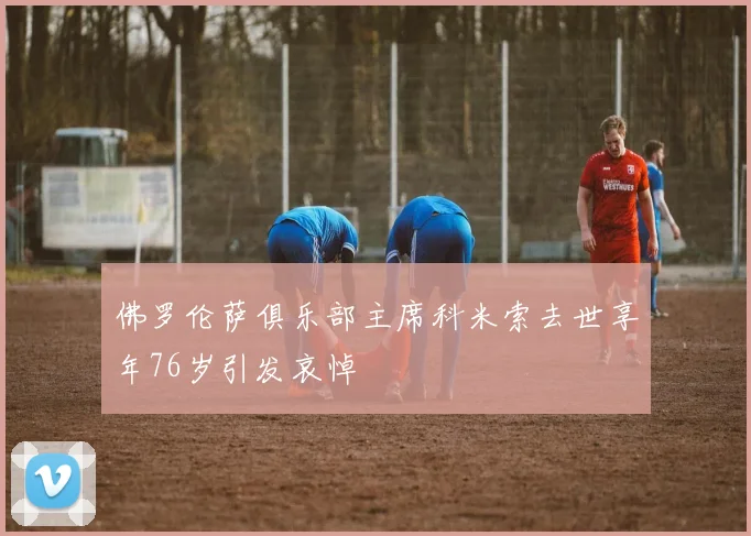 佛罗伦萨俱乐部主席科米索去世享年76岁引发哀悼