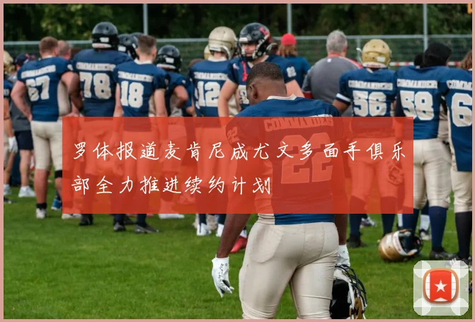 罗体报道麦肯尼成尤文多面手俱乐部全力推进续约计划