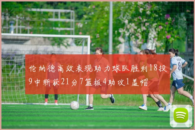 伦纳德高效表现助力球队胜利18投9中斩获21分7篮板4助攻1盖帽