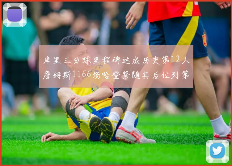 库里三分球里程碑达成历史第12人詹姆斯1166场哈登紧随其后位列第六