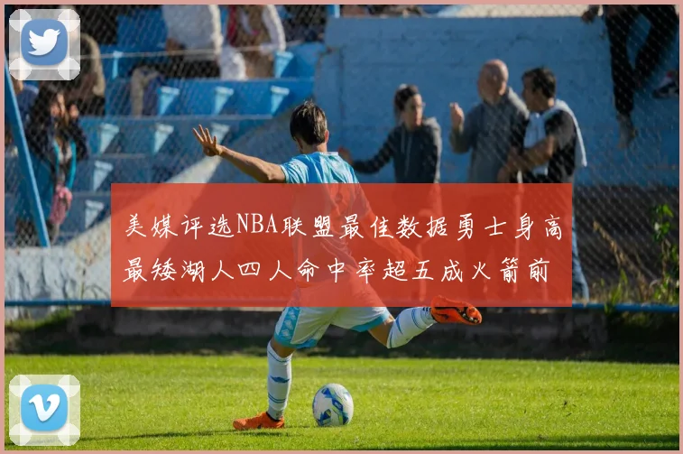 美媒评选NBA联盟最佳数据勇士身高最矮湖人四人命中率超五成火箭前场篮板率显优势
