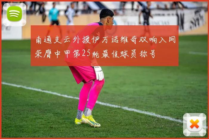 南通支云外援伊万诺维奇双响入网荣膺中甲第25轮最佳球员称号