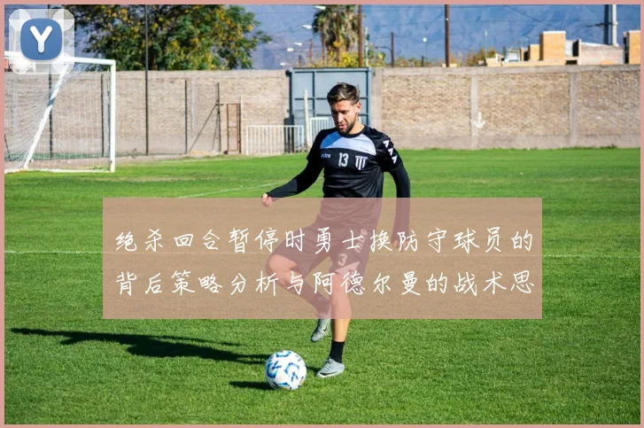 绝杀回合暂停时勇士换防守球员的背后策略分析与阿德尔曼的战术思考