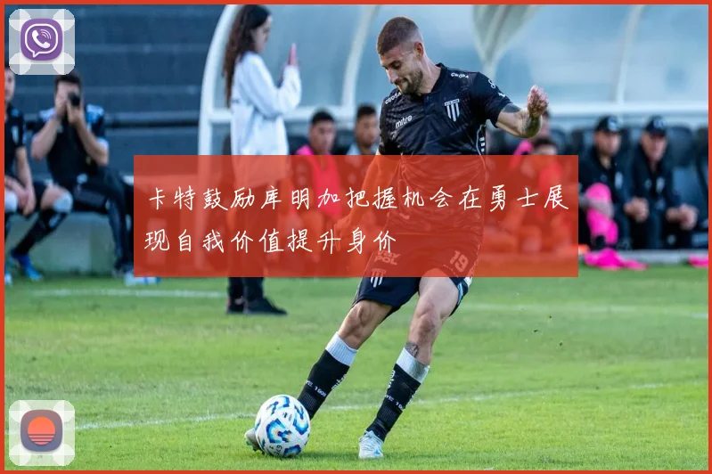卡特鼓励库明加把握机会在勇士展现自我价值提升身价
